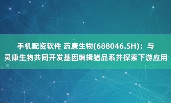 手机配资软件 药康生物(688046.SH)：与灵康生物共同开发基因编辑猪品系并探索下游应用