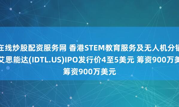 在线炒股配资服务网 香港STEM教育服务及无人机分销商艾思能达(IDTL.US)IPO发行价4至5美元 筹资900万美元