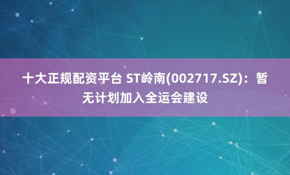 十大正规配资平台 ST岭南(002717.SZ)：暂无计划加入全运会建设