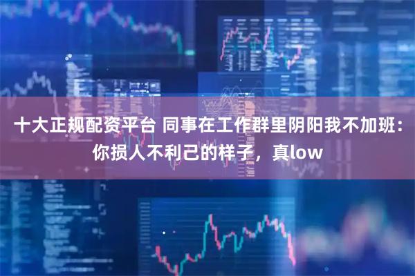 十大正规配资平台 同事在工作群里阴阳我不加班：你损人不利己的样子，真low