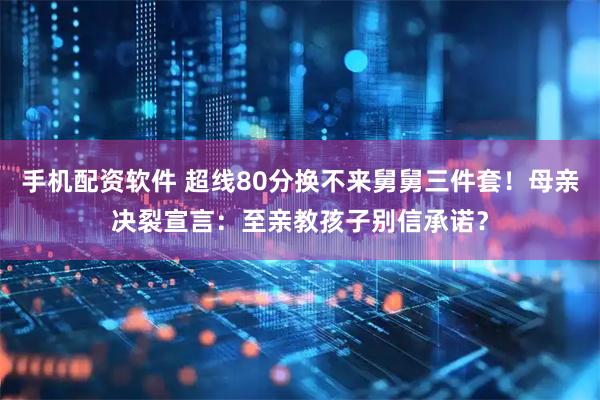 手机配资软件 超线80分换不来舅舅三件套！母亲决裂宣言：至亲教孩子别信承诺？