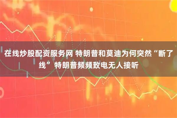 在线炒股配资服务网 特朗普和莫迪为何突然“断了线” 特朗普频频致电无人接听