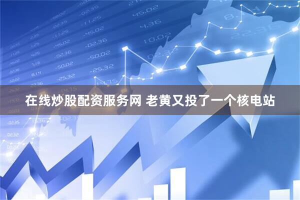 在线炒股配资服务网 老黄又投了一个核电站