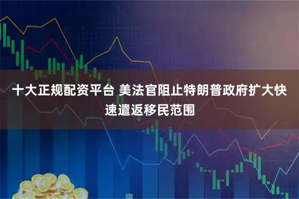 十大正规配资平台 美法官阻止特朗普政府扩大快速遣返移民范围