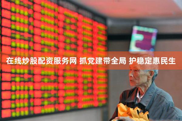 在线炒股配资服务网 抓党建带全局 护稳定惠民生