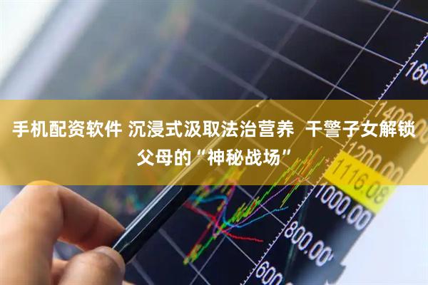 手机配资软件 沉浸式汲取法治营养  干警子女解锁父母的“神秘战场”