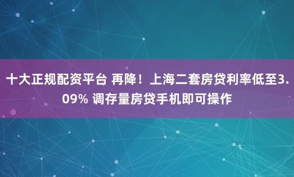 十大正规配资平台 再降！上海二套房贷利率低至3.09% 调存量房贷手机即可操作