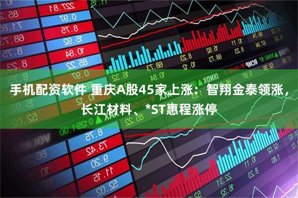 手机配资软件 重庆A股45家上涨：智翔金泰领涨，长江材料、*ST惠程涨停