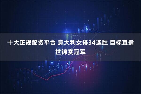 十大正规配资平台 意大利女排34连胜 目标直指世锦赛冠军