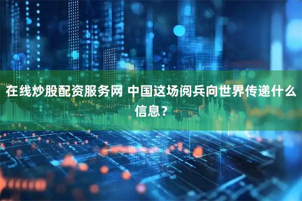 在线炒股配资服务网 中国这场阅兵向世界传递什么信息？