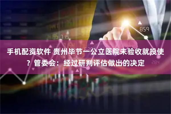 手机配资软件 贵州毕节一公立医院未验收就投使？管委会：经过研判评估做出的决定