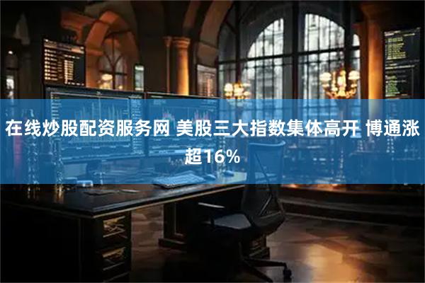 在线炒股配资服务网 美股三大指数集体高开 博通涨超16%