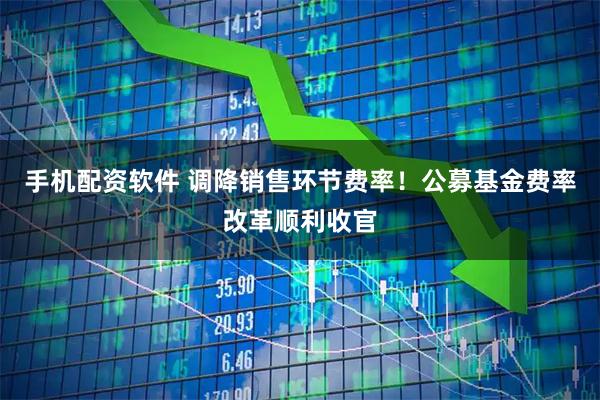 手机配资软件 调降销售环节费率！公募基金费率改革顺利收官