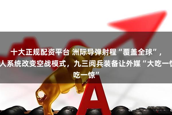 十大正规配资平台 洲际导弹射程“覆盖全球”，无人系统改变空战模式，九三阅兵装备让外媒“大吃一惊”
