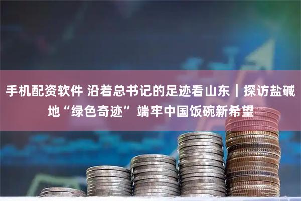 手机配资软件 沿着总书记的足迹看山东｜探访盐碱地“绿色奇迹” 端牢中国饭碗新希望