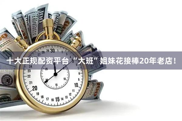 十大正规配资平台 “大班”姐妹花接棒20年老店！