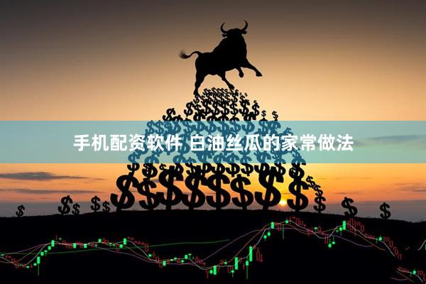 手机配资软件 白油丝瓜的家常做法