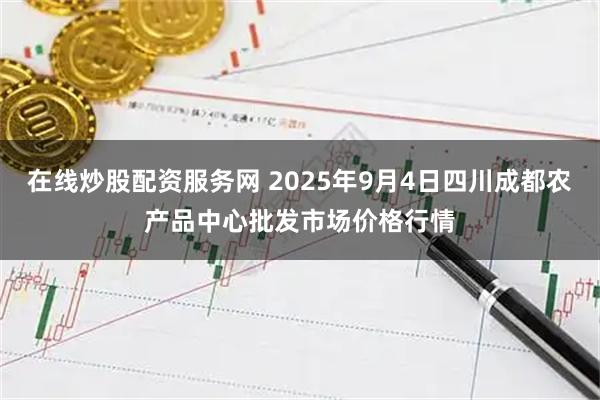 在线炒股配资服务网 2025年9月4日四川成都农产品中心批发市场价格行情