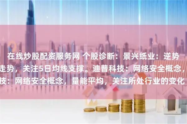 在线炒股配资服务网 个股诊断：景兴纸业：逆势上涨，基本面呈现多头走势，关注5日均线支撑。迪普科技：网络安全概念，量能平均，关注所处行业的变化（胡佳）