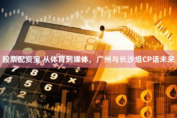 股票配资宝 从体育到媒体，广州与长沙组CP话未来