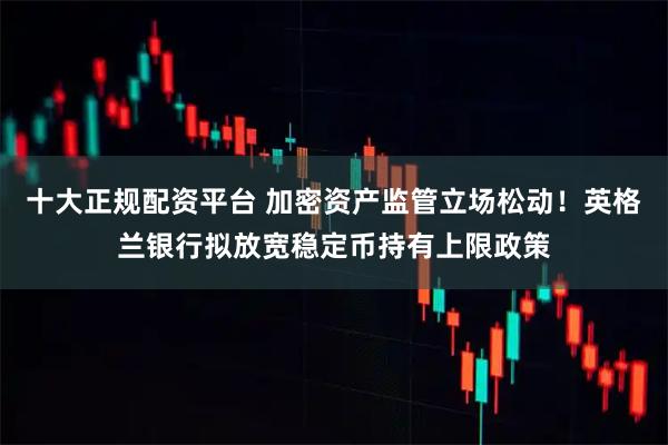 十大正规配资平台 加密资产监管立场松动！英格兰银行拟放宽稳定币持有上限政策