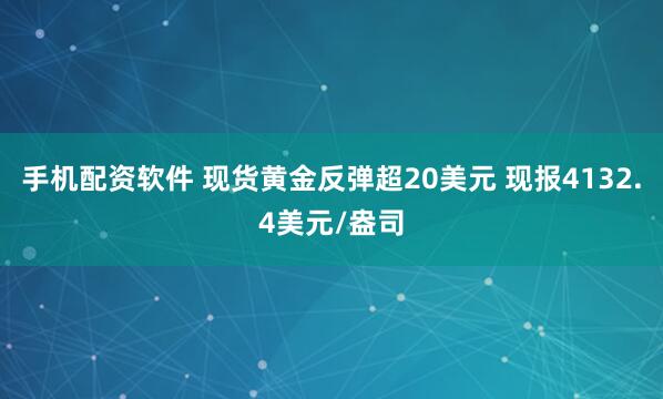 手机配资软件 现货黄金反弹超20美元 现报4132.4美元/盎司