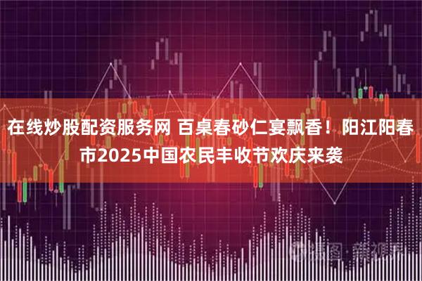 在线炒股配资服务网 百桌春砂仁宴飘香!阳江阳春市2025中国农民丰收节欢庆来袭