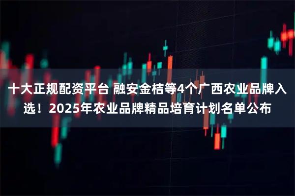 十大正规配资平台 融安金桔等4个广西农业品牌入选!2025年农业品牌精品培育计划名单公布