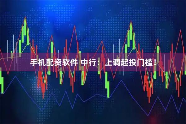 手机配资软件 中行:上调起投门槛!