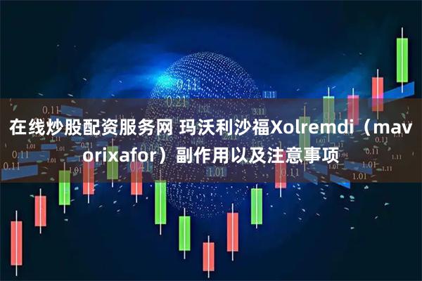 在线炒股配资服务网 玛沃利沙福Xolremdi(mavorixafor)副作用以及注意事项
