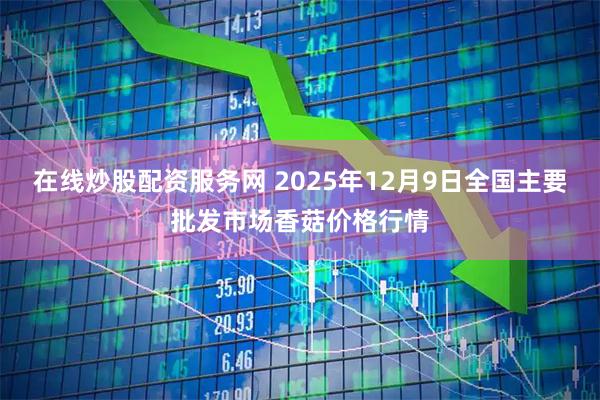 在线炒股配资服务网 2025年12月9日全国主要批发市场香菇价格行情