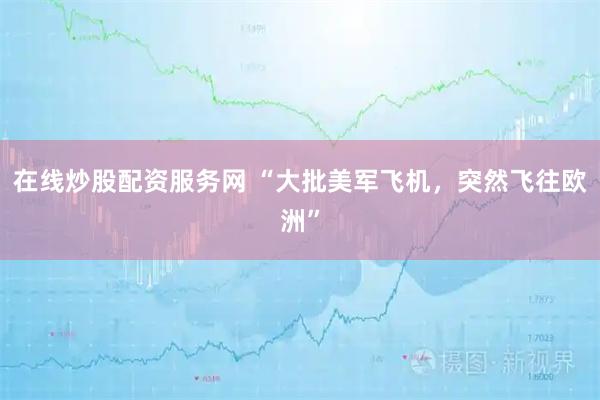 在线炒股配资服务网 “大批美军飞机,突然飞往欧洲”