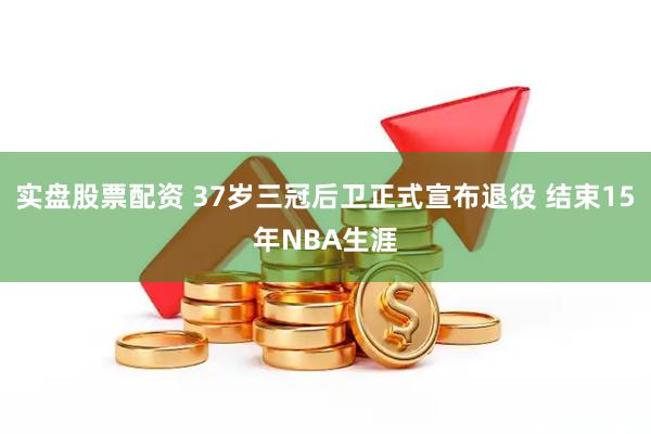 实盘股票配资 37岁三冠后卫正式宣布退役 结束15年NBA生涯
