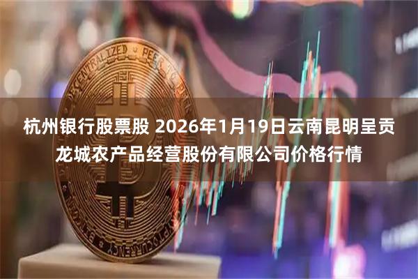 杭州银行股票股 2026年1月19日云南昆明呈贡龙城农产品经营股份有限公司价格行情