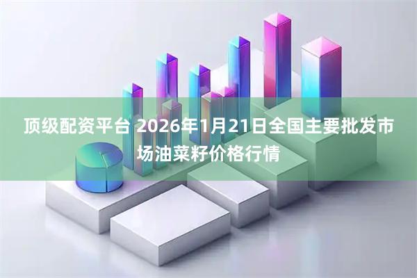 顶级配资平台 2026年1月21日全国主要批发市场油菜籽价格行情