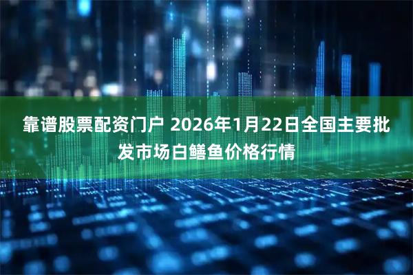 靠谱股票配资门户 2026年1月22日全国主要批发市场白鳝鱼价格行情