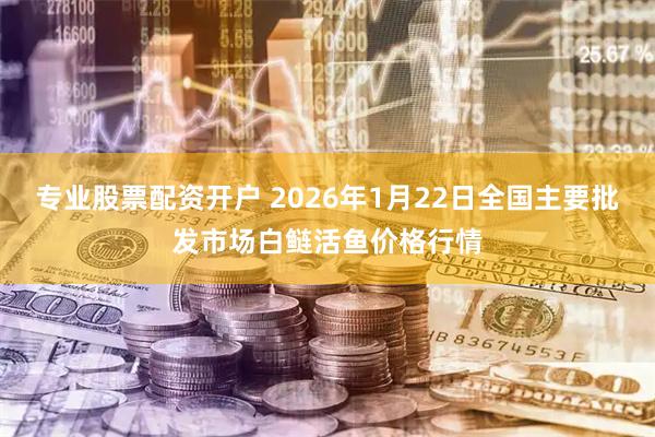 专业股票配资开户 2026年1月22日全国主要批发市场白鲢活鱼价格行情