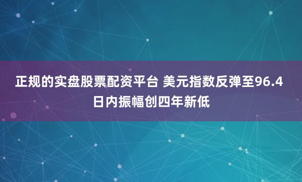 正规的实盘股票配资平台 美元指数反弹至96.4 日内振幅创四年新低