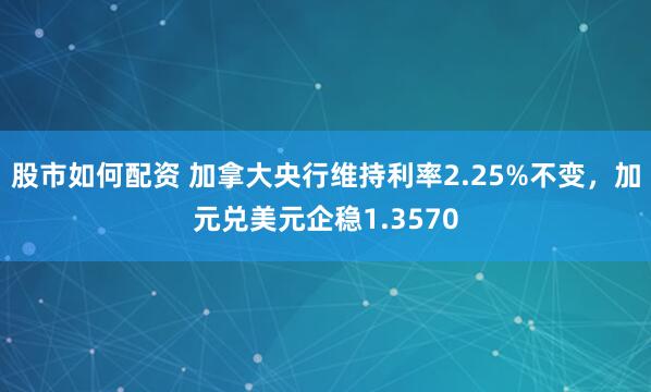 股市如何配资 加拿大央行维持利率2.25%不变，加元兑美元企稳1.3570