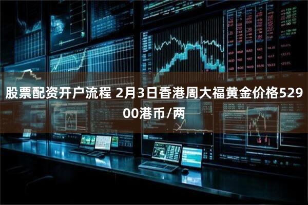 股票配资开户流程 2月3日香港周大福黄金价格52900港币/两