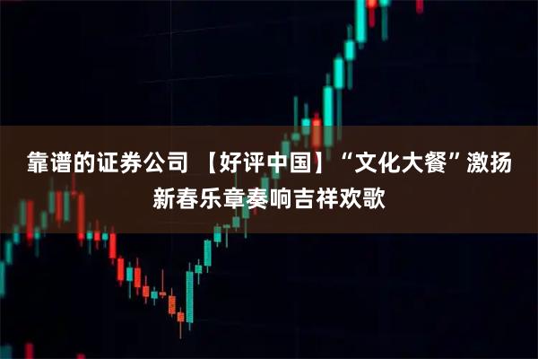 靠谱的证券公司 【好评中国】“文化大餐”激扬新春乐章奏响吉祥欢歌