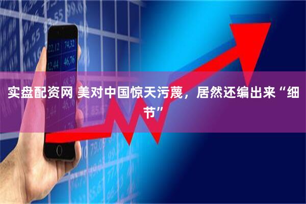实盘配资网 美对中国惊天污蔑,居然还编出来“细节”