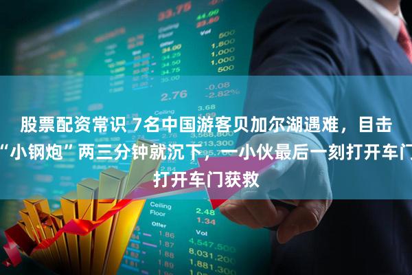 股票配资常识 7名中国游客贝加尔湖遇难，目击者：“小钢炮”两三分钟就沉下，一小伙最后一刻打开车门获救