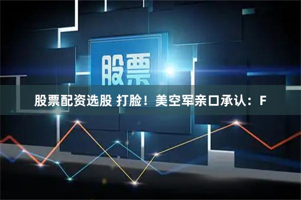 股票配资选股 打脸!美空军亲口承认:F