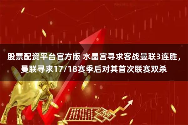 股票配资平台官方版 水晶宫寻求客战曼联3连胜，曼联寻求17/18赛季后对其首次联赛双杀