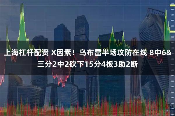 上海杠杆配资 X因素！乌布雷半场攻防在线 8中6&三分2中2砍下15分4板3助2断