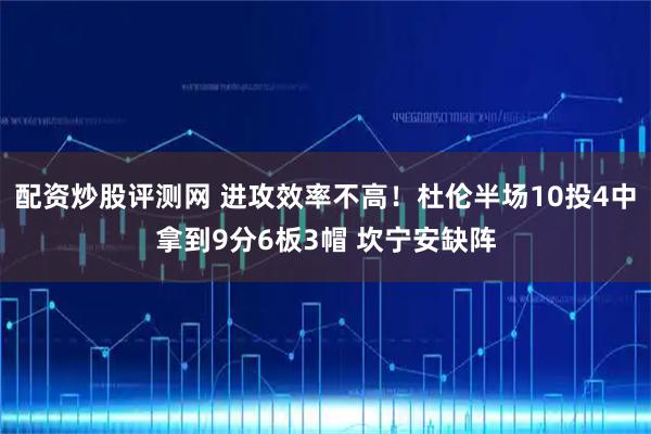 配资炒股评测网 进攻效率不高！杜伦半场10投4中拿到9分6板3帽 坎宁安缺阵