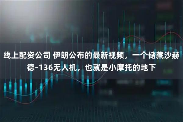 线上配资公司 伊朗公布的最新视频，一个储藏沙赫德-136无人机，也就是小摩托的地下