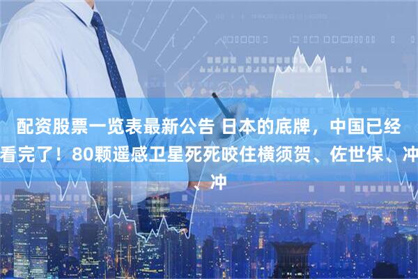 配资股票一览表最新公告 日本的底牌，中国已经看完了！80颗遥感卫星死死咬住横须贺、佐世保、冲