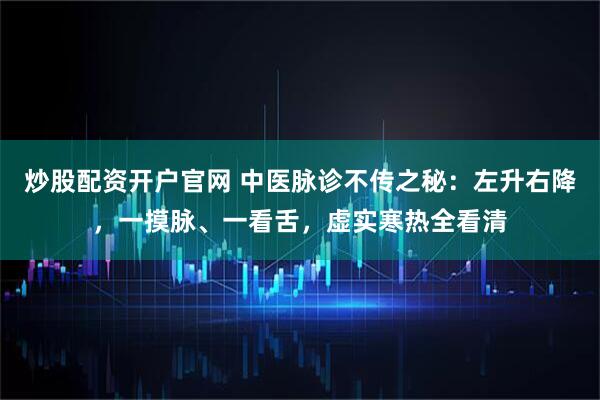 炒股配资开户官网 中医脉诊不传之秘：左升右降，一摸脉、一看舌，虚实寒热全看清